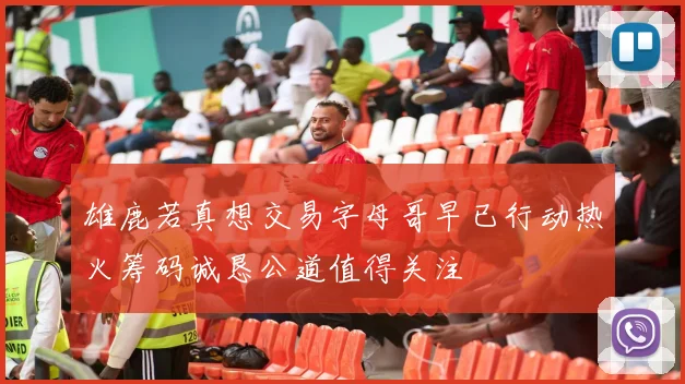 雄鹿若真想交易字母哥早已行动热火筹码诚恳公道值得关注