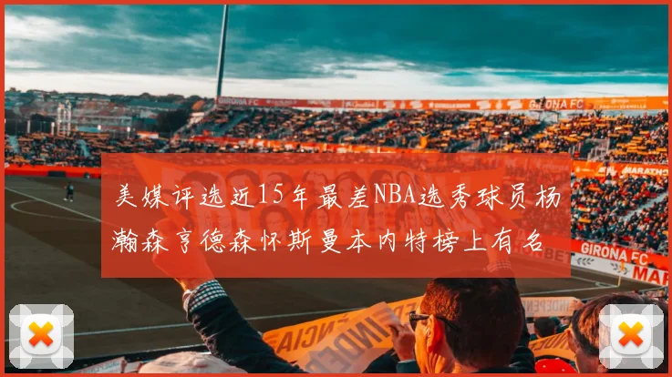 美媒评选近15年最差NBA选秀球员杨瀚森亨德森怀斯曼本内特榜上有名