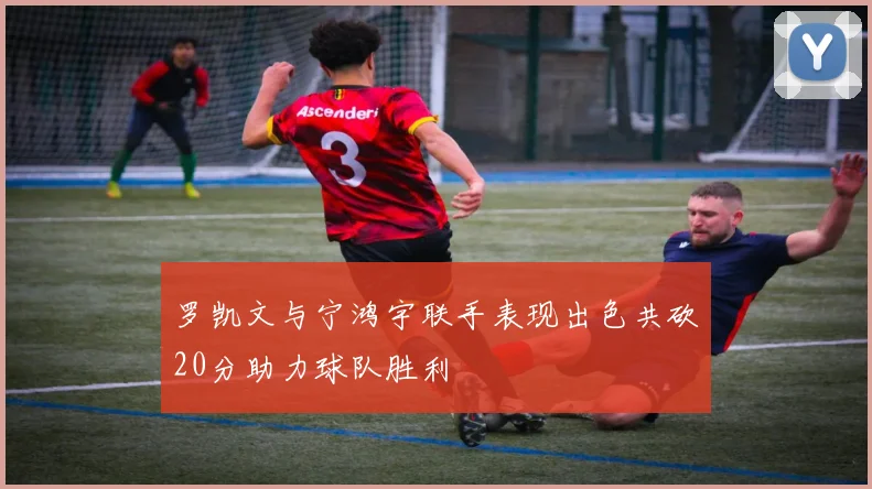 罗凯文与宁鸿宇联手表现出色共砍20分助力球队胜利