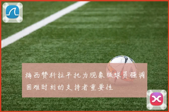 梅西赞科拉平托为现象级球员强调困难时刻的支持者重要性