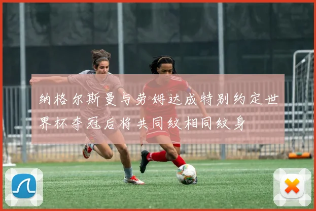 纳格尔斯曼与劳姆达成特别约定世界杯夺冠后将共同纹相同纹身
