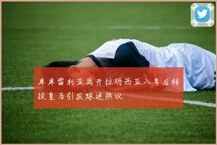 库库雷利亚离开拉玛西亚八年后转投皇马引发球迷热议