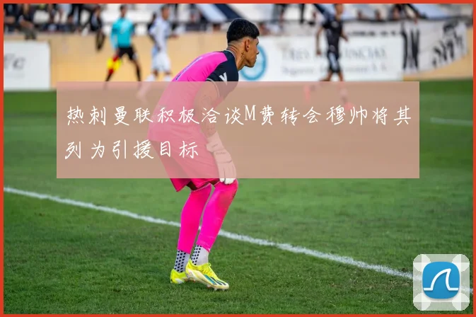 热刺曼联积极洽谈M费转会穆帅将其列为引援目标