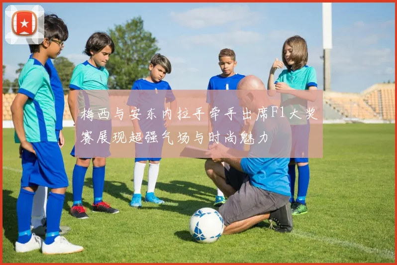 梅西与安东内拉手牵手出席F1大奖赛展现超强气场与时尚魅力