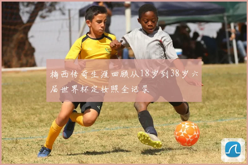 梅西传奇生涯回顾从18岁到38岁六届世界杯定妆照全记录