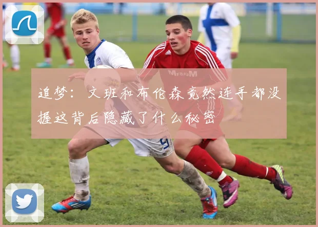 追梦：文班和布伦森竟然连手都没握这背后隐藏了什么秘密