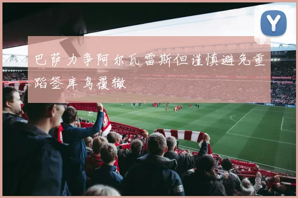 巴萨力争阿尔瓦雷斯但谨慎避免重蹈签库鸟覆辙
