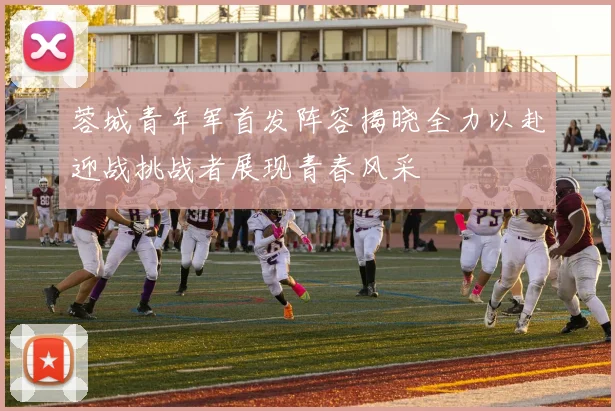蓉城青年军首发阵容揭晓全力以赴迎战挑战者展现青春风采