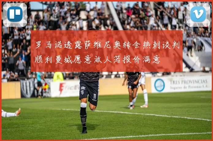 罗马诺透露萨维尼奥转会热刺谈判顺利曼城愿意放人若报价满意