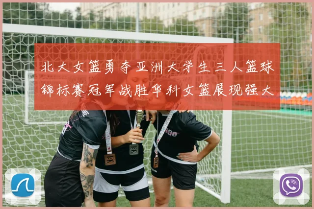 北大女篮勇夺亚洲大学生三人篮球锦标赛冠军战胜华科女篮展现强大实力