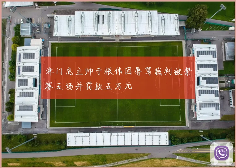 津门虎主帅于根伟因辱骂裁判被禁赛五场并罚款五万元