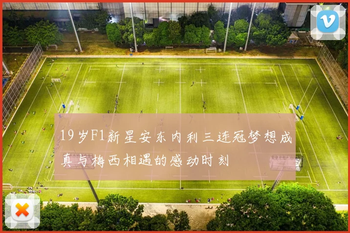 19岁F1新星安东内利三连冠梦想成真与梅西相遇的感动时刻